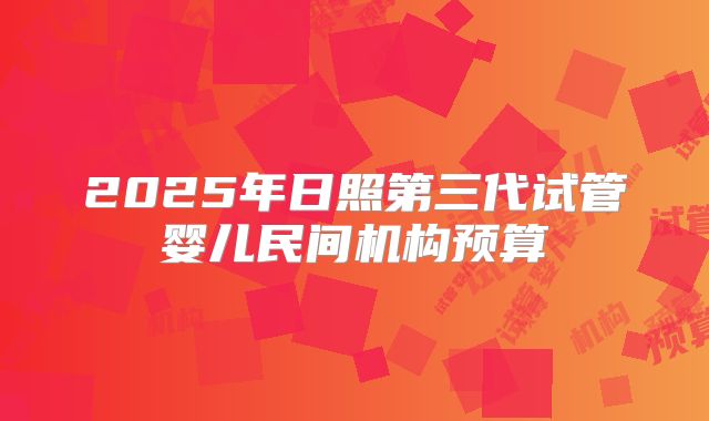 2025年日照第三代试管婴儿民间机构预算