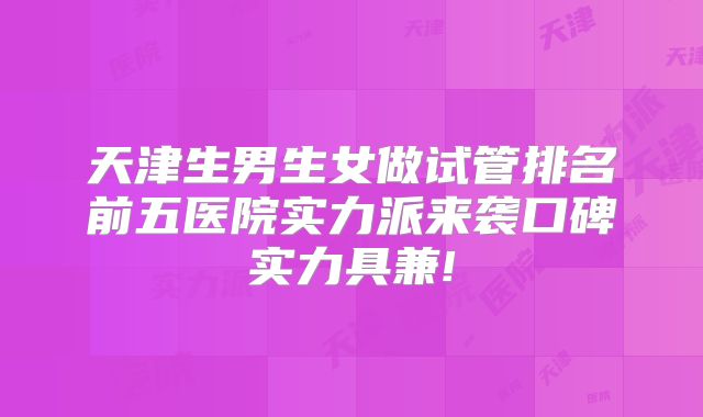 天津生男生女做试管排名前五医院实力派来袭口碑实力具兼!