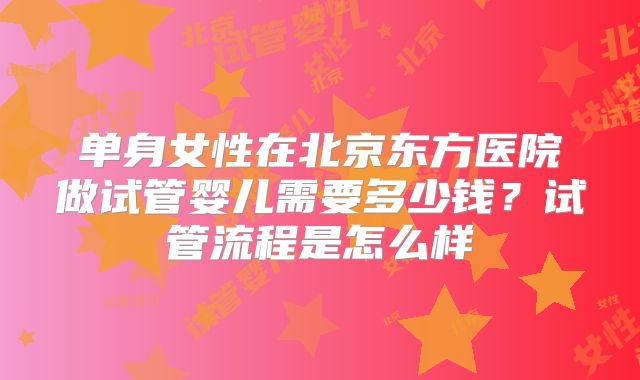单身女性在北京东方医院做试管婴儿需要多少钱？试管流程是怎么样
