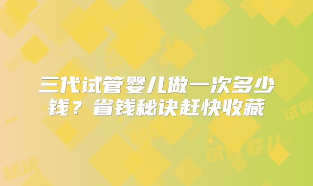 三代试管婴儿做一次多少钱?省钱秘诀赶快收藏