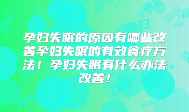 孕妇失眠的原因有哪些改善孕妇失眠的有效食疗方法!孕妇失眠有什么办法改善!