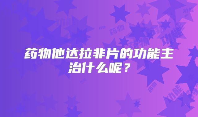 药物他达拉非片的功能主治什么呢？
