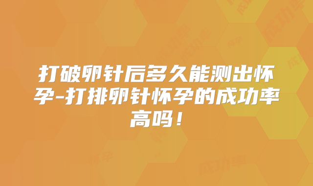打破卵针后多久能测出怀孕-打排卵针怀孕的成功率高吗!