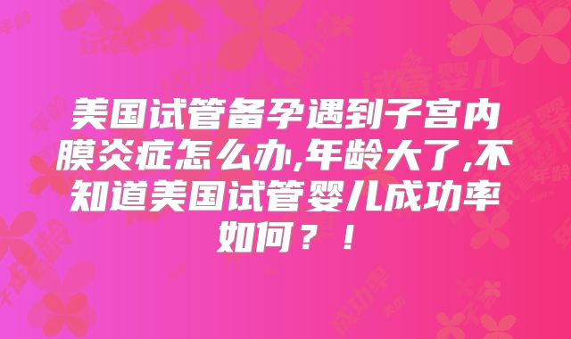 美国试管备孕遇到子宫内膜炎症怎么办,年龄大了,不知道美国试管婴儿成功率如何？！