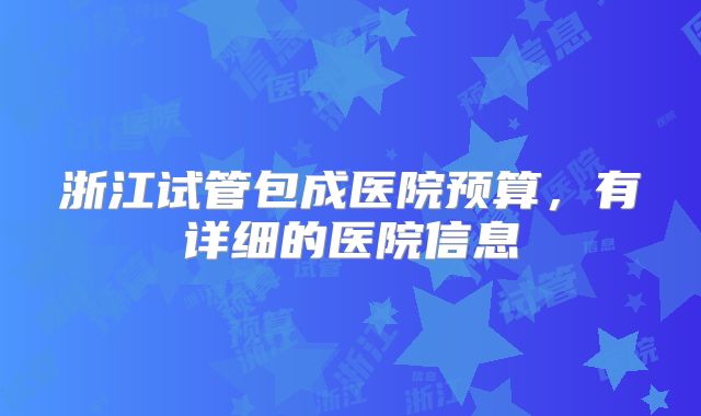 浙江试管包成医院预算，有详细的医院信息