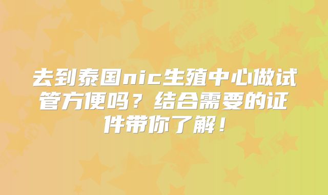 去到泰国nic生殖中心做试管方便吗？结合需要的证件带你了解！