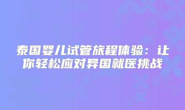 泰国婴儿试管旅程体验:让你轻松应对异国就医挑战