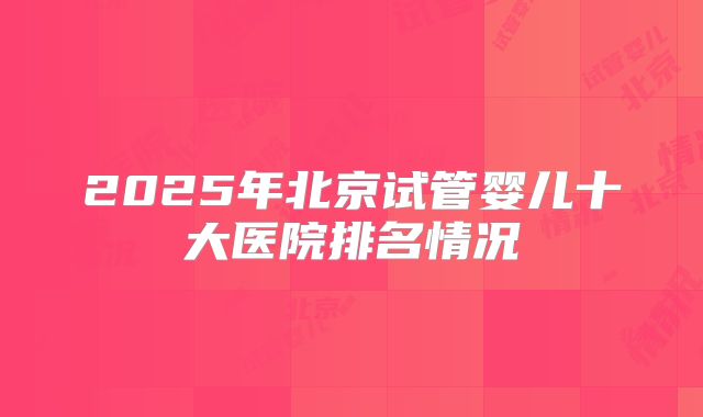 2025年北京试管婴儿十大医院排名情况