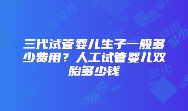 三代试管婴儿生子一般多少费用?人工试管婴儿双胎多少钱