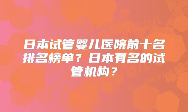 日本试管婴儿医院前十名排名榜单？日本有名的试管机构？