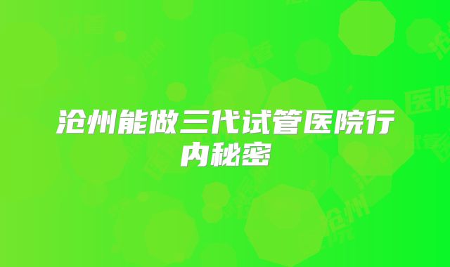 沧州能做三代试管医院行内秘密