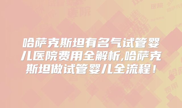 哈萨克斯坦有名气试管婴儿医院费用全解析,哈萨克斯坦做试管婴儿全流程！