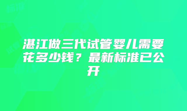 湛江做三代试管婴儿需要花多少钱？最新标准已公开