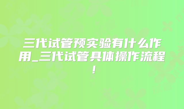 三代试管预实验有什么作用_三代试管具体操作流程！