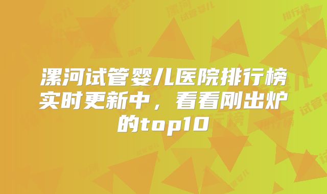 漯河试管婴儿医院排行榜实时更新中，看看刚出炉的top10