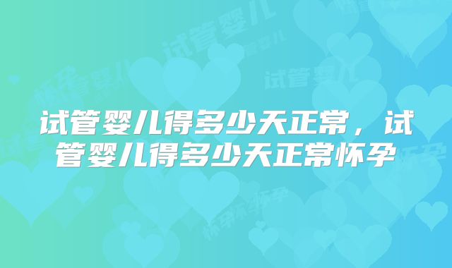 试管婴儿得多少天正常，试管婴儿得多少天正常怀孕