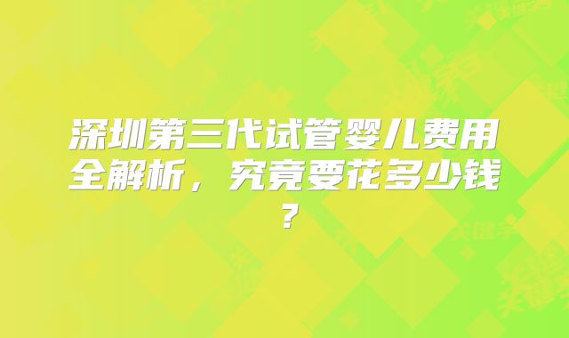 深圳第三代试管婴儿费用全解析，究竟要花多少钱？