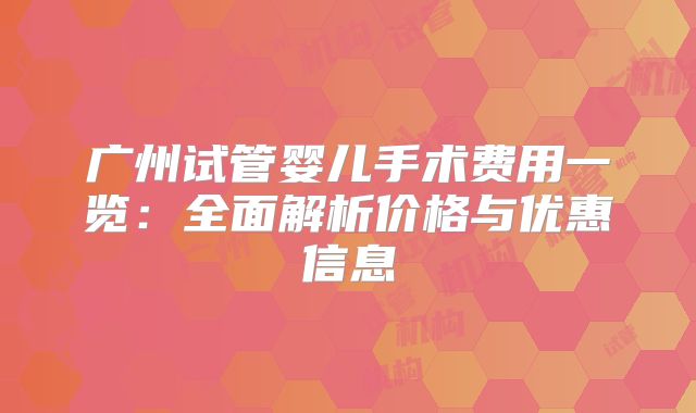广州试管婴儿手术费用一览：全面解析价格与优惠信息