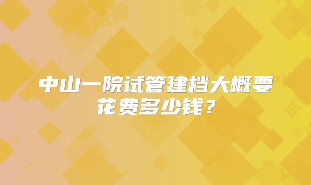 中山一院试管建档大概要花费多少钱?