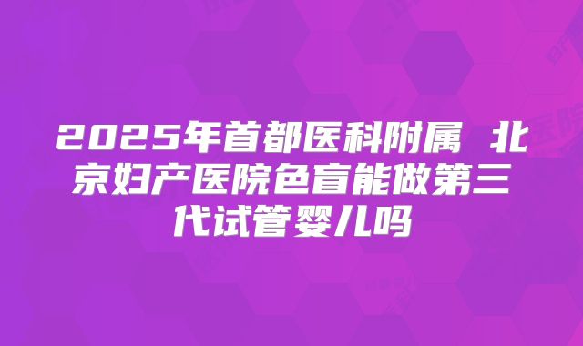 2025年首都医科附属 北京妇产医院色盲能做第三代试管婴儿吗