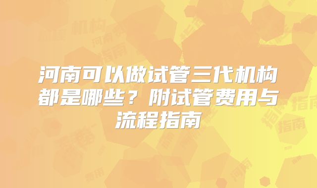 河南可以做试管三代机构都是哪些？附试管费用与流程指南