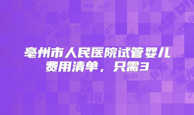 亳州市人民医院试管婴儿费用清单，只需3