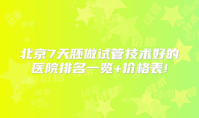 北京7天胚做试管技术好的医院排名一览+价格表!