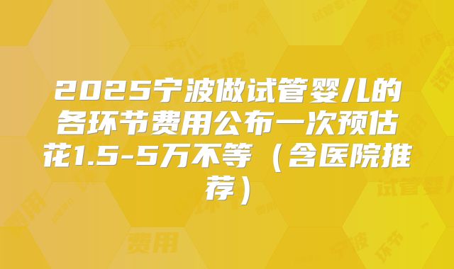 2025宁波做试管婴儿的各环节费用公布一次预估花1.5-5万不等（含医院推荐）