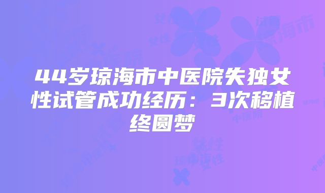44岁琼海市中医院失独女性试管成功经历：3次移植终圆梦