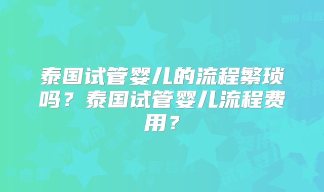 泰国试管婴儿的流程繁琐吗？泰国试管婴儿流程费用？
