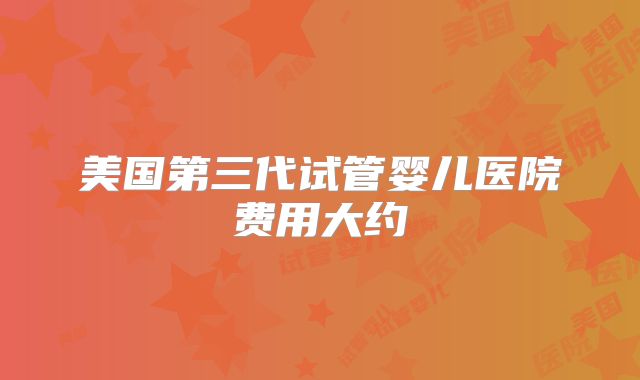 美国第三代试管婴儿医院费用大约
