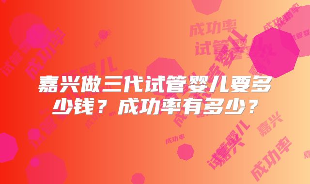 嘉兴做三代试管婴儿要多少钱?成功率有多少?