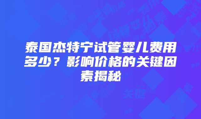 泰国杰特宁试管婴儿费用多少？影响价格的关键因素揭秘