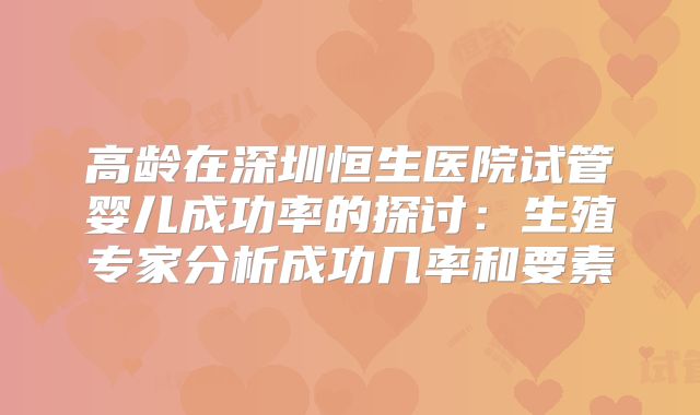 高龄在深圳恒生医院试管婴儿成功率的探讨：生殖专家分析成功几率和要素