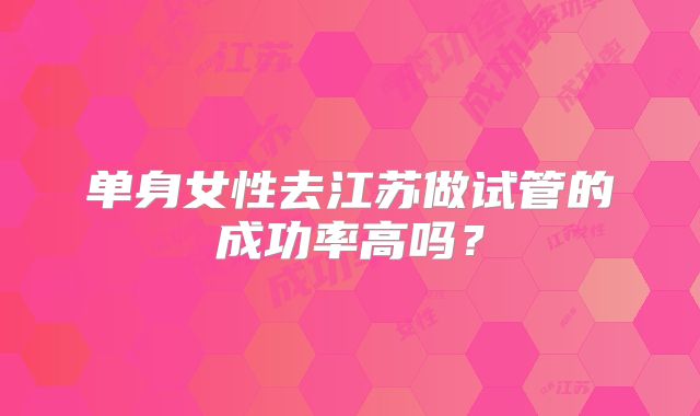 单身女性去江苏做试管的成功率高吗？