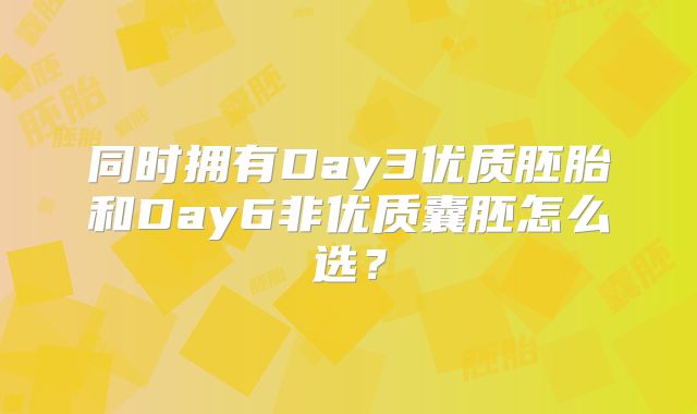 同时拥有Day3优质胚胎和Day6非优质囊胚怎么选？