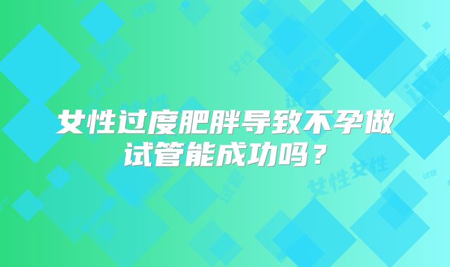 女性过度肥胖导致不孕做试管能成功吗?