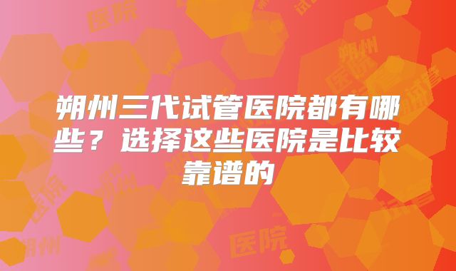 朔州三代试管医院都有哪些?选择这些医院是比较靠谱的