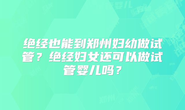 绝经也能到郑州妇幼做试管？绝经妇女还可以做试管婴儿吗？