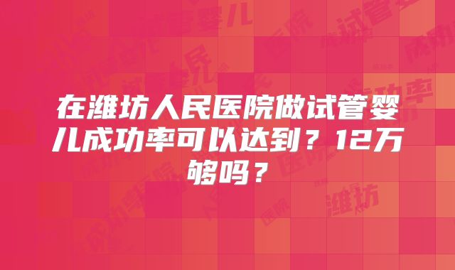 在潍坊人民医院做试管婴儿成功率可以达到？12万够吗？