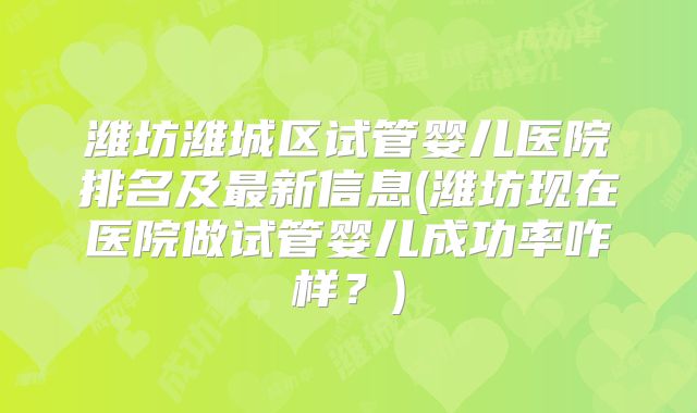 潍坊潍城区试管婴儿医院排名及最新信息(潍坊现在医院做试管婴儿成功率咋样？)