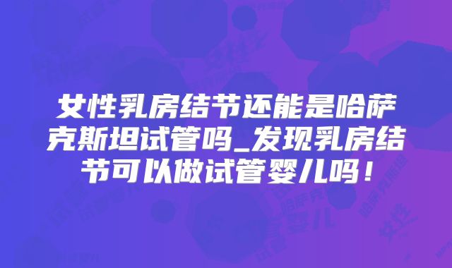 女性乳房结节还能是哈萨克斯坦试管吗_发现乳房结节可以做试管婴儿吗！