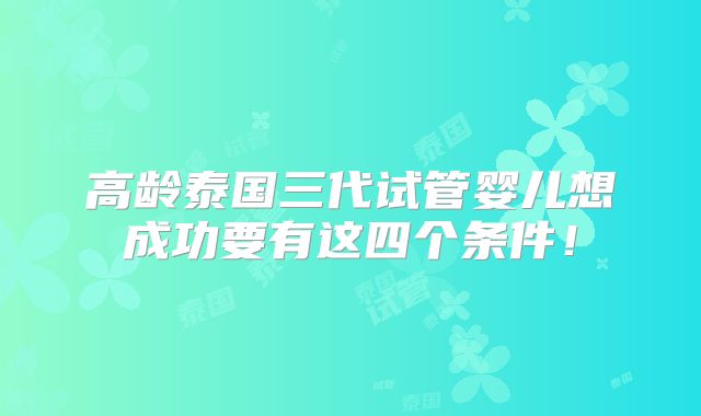 高龄泰国三代试管婴儿想成功要有这四个条件！