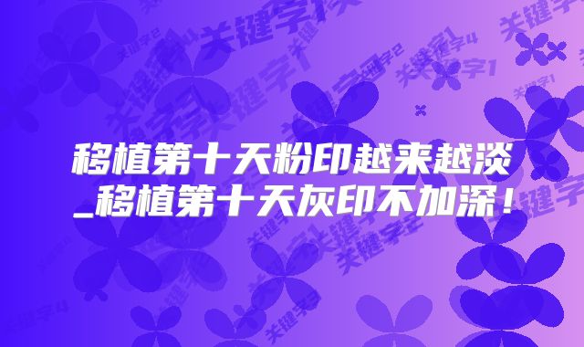移植第十天粉印越来越淡_移植第十天灰印不加深！
