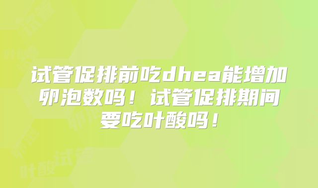 试管促排前吃dhea能增加卵泡数吗!试管促排期间要吃叶酸吗!