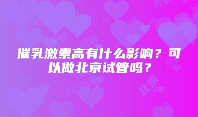 催乳激素高有什么影响？可以做北京试管吗？