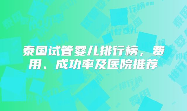 泰国试管婴儿排行榜,费用、成功率及医院推荐