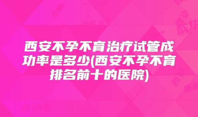 西安不孕不育治疗试管成功率是多少(西安不孕不育排名前十的医院)