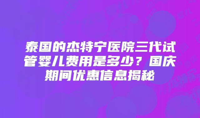 泰国的杰特宁医院三代试管婴儿费用是多少？国庆期间优惠信息揭秘
