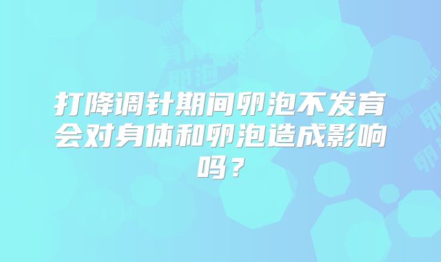 打降调针期间卵泡不发育会对身体和卵泡造成影响吗？